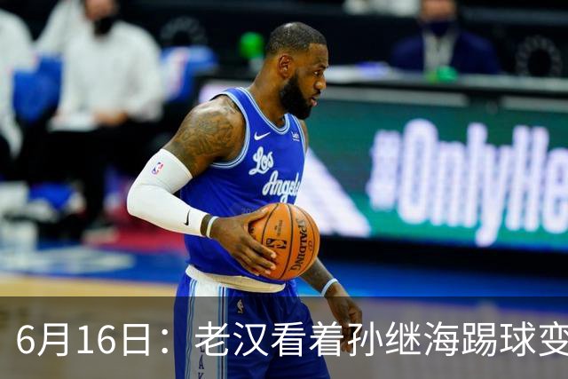 6月16日：老汉看着孙继海踢球变老，国脚成绩平平也有责任